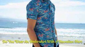 Do You Wear An Undershirt With A Hawaiian Shirt